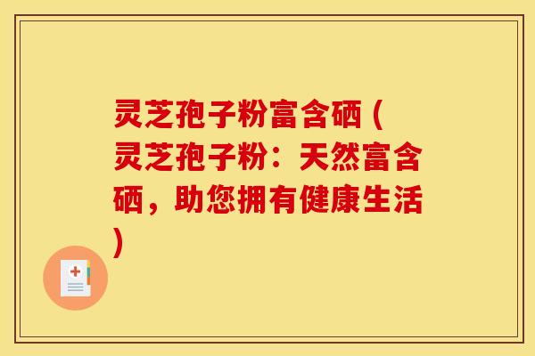 灵芝孢子粉富含硒 (灵芝孢子粉：天然富含硒，助您拥有健康生活)
