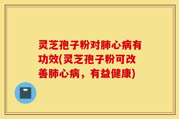 灵芝孢子粉对肺心病有功效(灵芝孢子粉可改善肺心病，有益健康)