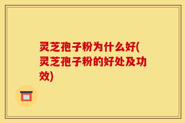 灵芝孢子粉为什么好(灵芝孢子粉的好处及功效)