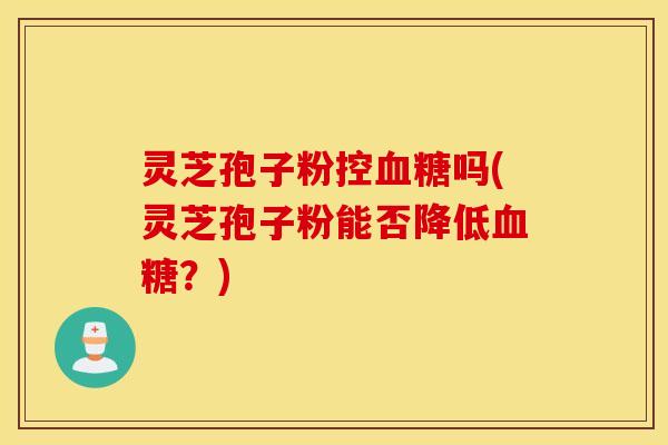 灵芝孢子粉控血糖吗(灵芝孢子粉能否降低血糖？)