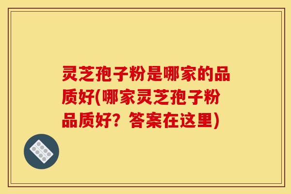 灵芝孢子粉是哪家的品质好(哪家灵芝孢子粉品质好？答案在这里)