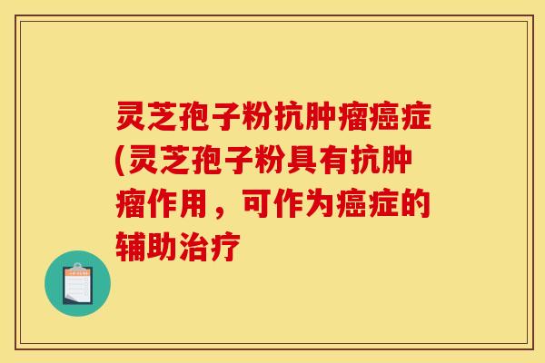 灵芝孢子粉抗肿瘤癌症(灵芝孢子粉具有抗肿瘤作用，可作为癌症的辅助治疗