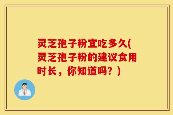 灵芝孢子粉宜吃多久(灵芝孢子粉的建议食用时长，你知道吗？)