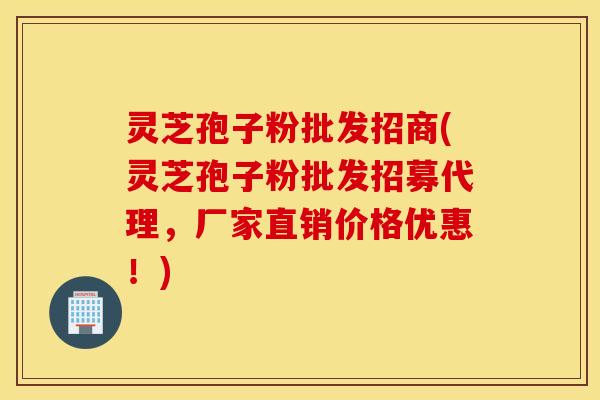 灵芝孢子粉批发招商(灵芝孢子粉批发招募代理，厂家直销价格优惠！)