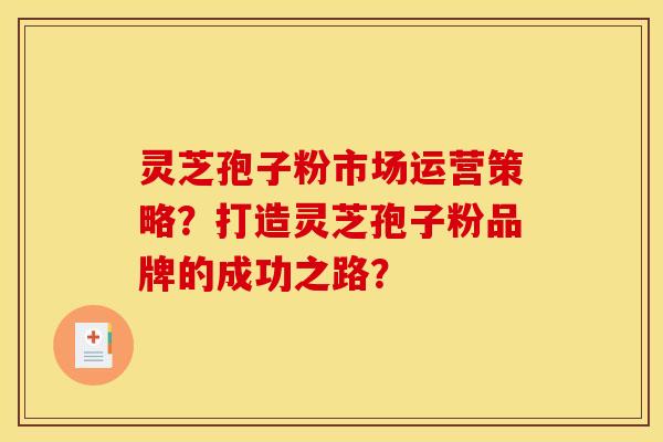 灵芝孢子粉市场运营策略？打造灵芝孢子粉品牌的成功之路？