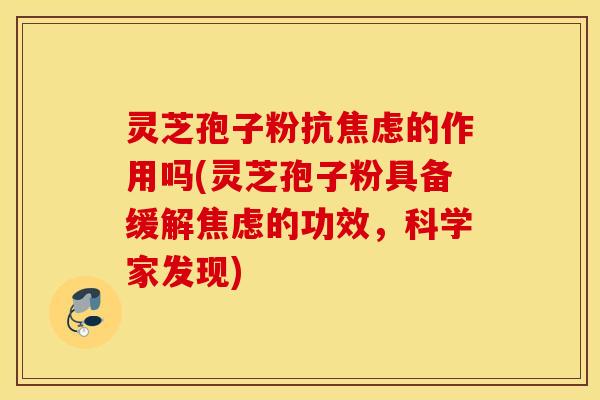 灵芝孢子粉抗焦虑的作用吗(灵芝孢子粉具备缓解焦虑的功效，科学家发现)