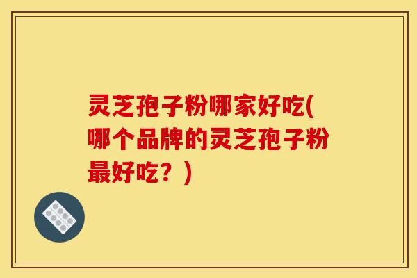灵芝孢子粉哪家好吃(哪个品牌的灵芝孢子粉最好吃？)