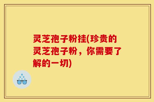 灵芝孢子粉挂(珍贵的灵芝孢子粉，你需要了解的一切)