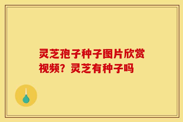 灵芝孢子种子图片欣赏视频？灵芝有种子吗