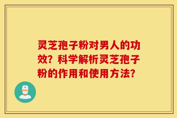 灵芝孢子粉对男人的功效？科学解析灵芝孢子粉的作用和使用方法？
