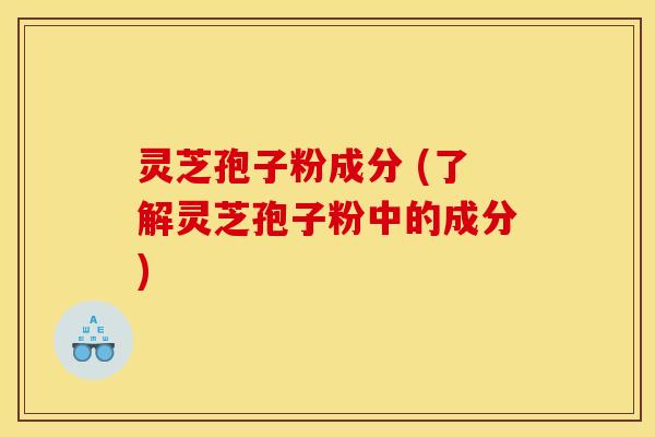 灵芝孢子粉成分 (了解灵芝孢子粉中的成分)