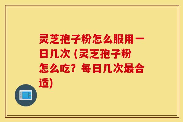 灵芝孢子粉怎么服用一日几次 (灵芝孢子粉怎么吃？每日几次最合适)