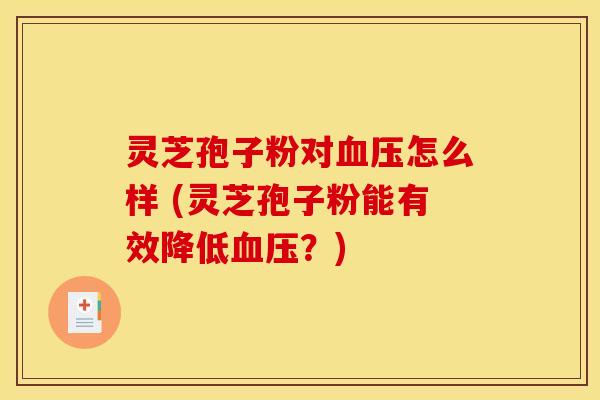 灵芝孢子粉对血压怎么样 (灵芝孢子粉能有效降低血压？)