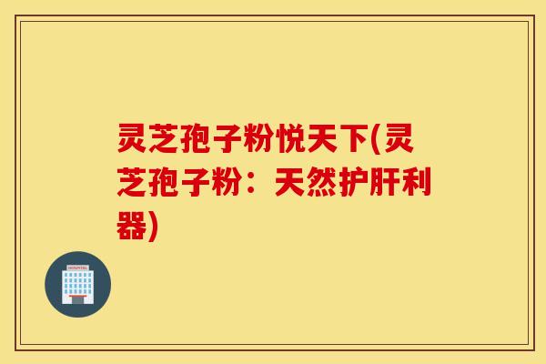 灵芝孢子粉悦天下(灵芝孢子粉：天然护肝利器)