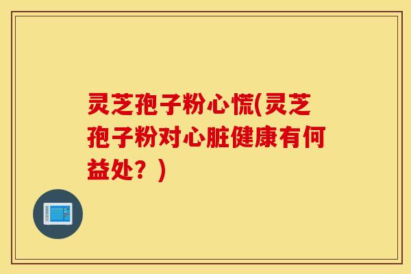 灵芝孢子粉心慌(灵芝孢子粉对心脏健康有何益处？)