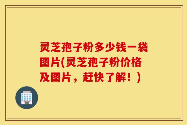 灵芝孢子粉多少钱一袋图片(灵芝孢子粉价格及图片，赶快了解！)