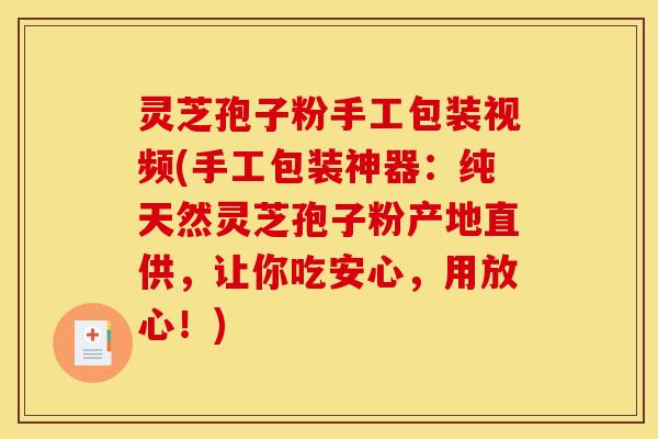 灵芝孢子粉手工包装视频(手工包装神器：纯天然灵芝孢子粉产地直供，让你吃安心，用放心！)