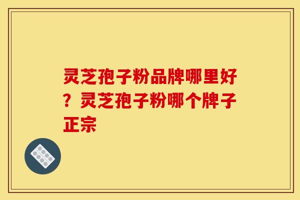 灵芝孢子粉品牌哪里好？灵芝孢子粉哪个牌子正宗