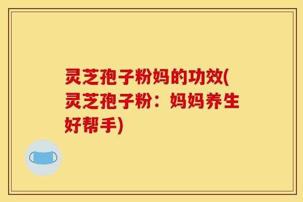 灵芝孢子粉妈的功效(灵芝孢子粉：妈妈养生好帮手)