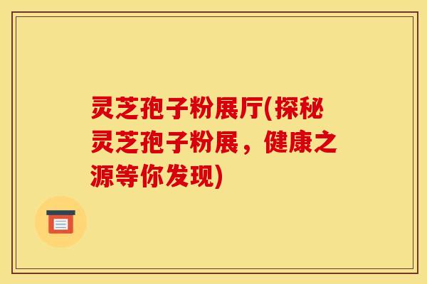 灵芝孢子粉展厅(探秘灵芝孢子粉展，健康之源等你发现)