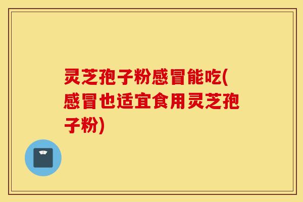 灵芝孢子粉感冒能吃(感冒也适宜食用灵芝孢子粉)