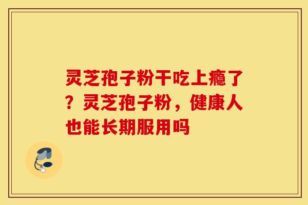 灵芝孢子粉干吃上瘾了？灵芝孢子粉，健康人也能长期服用吗