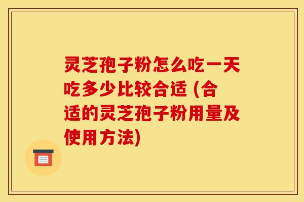 灵芝孢子粉怎么吃一天吃多少比较合适 (合适的灵芝孢子粉用量及使用方法)