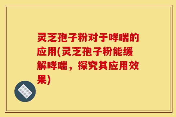灵芝孢子粉对于哮喘的应用(灵芝孢子粉能缓解哮喘，探究其应用效果)