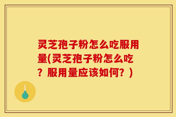 灵芝孢子粉怎么吃服用量(灵芝孢子粉怎么吃？服用量应该如何？)