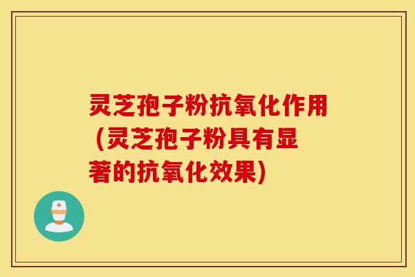 灵芝孢子粉抗氧化作用 (灵芝孢子粉具有显著的抗氧化效果)
