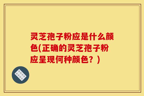 灵芝孢子粉应是什么颜色(正确的灵芝孢子粉应呈现何种颜色？)