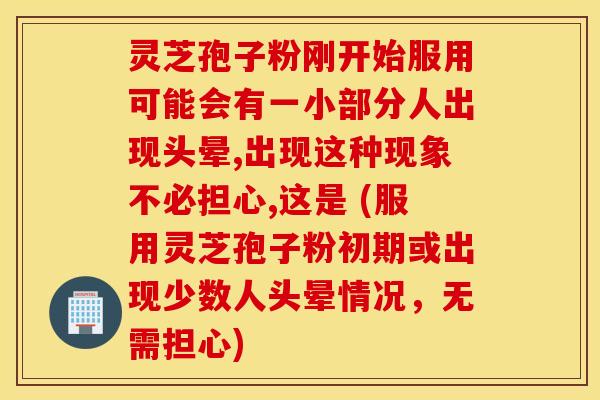 灵芝孢子粉刚开始服用可能会有一小部分人出现头晕,出现这种现象不必担心,这是 (服用灵芝孢子粉初期或出现少数人头晕情况，无需担心)