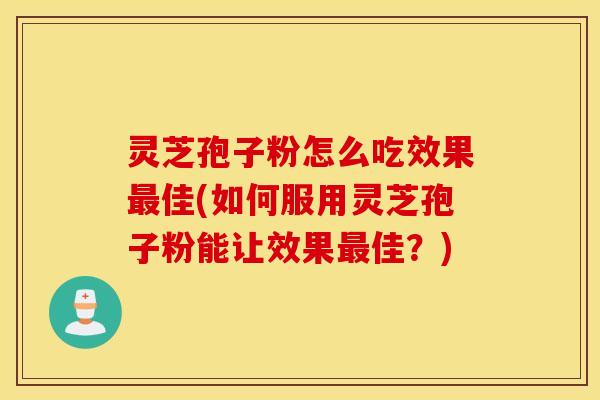 灵芝孢子粉怎么吃效果最佳(如何服用灵芝孢子粉能让效果最佳？)