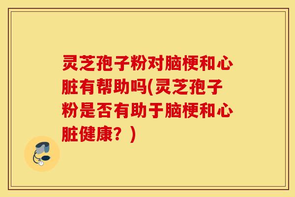 灵芝孢子粉对脑梗和心脏有帮助吗(灵芝孢子粉是否有助于脑梗和心脏健康？)