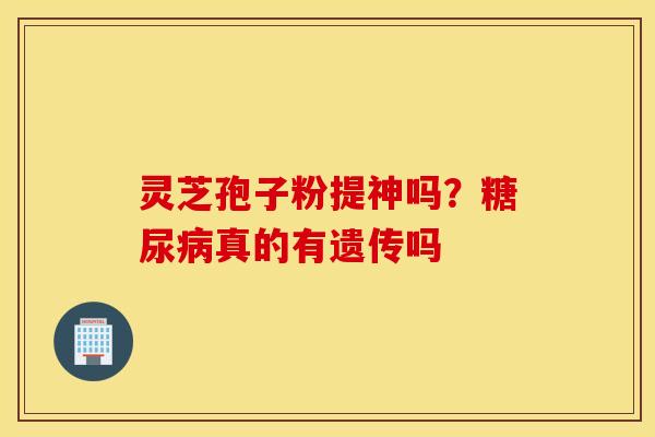 灵芝孢子粉提神吗？糖尿病真的有遗传吗