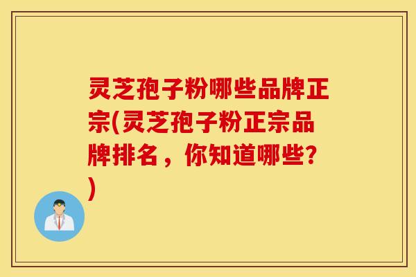 灵芝孢子粉哪些品牌正宗(灵芝孢子粉正宗品牌排名，你知道哪些？)