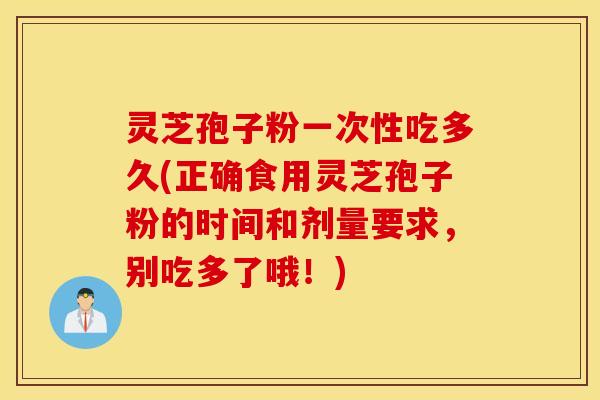 灵芝孢子粉一次性吃多久(正确食用灵芝孢子粉的时间和剂量要求，别吃多了哦！)
