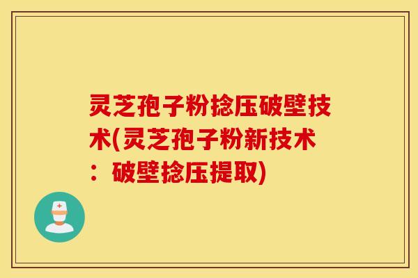 灵芝孢子粉捻压破壁技术(灵芝孢子粉新技术：破壁捻压提取)