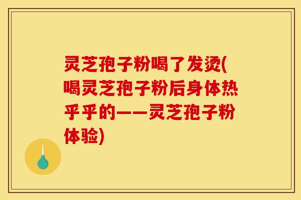 灵芝孢子粉喝了发烫(喝灵芝孢子粉后身体热乎乎的——灵芝孢子粉体验)
