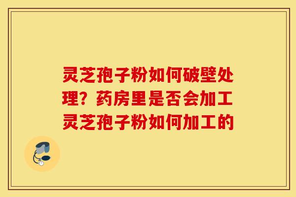 灵芝孢子粉如何破壁处理？药房里是否会加工灵芝孢子粉如何加工的