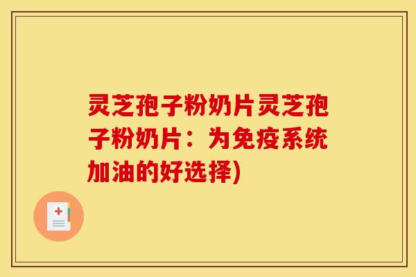 灵芝孢子粉奶片灵芝孢子粉奶片：为免疫系统加油的好选择)