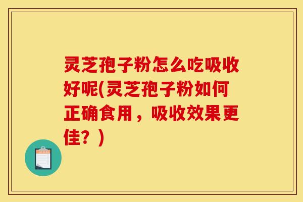 灵芝孢子粉怎么吃吸收好呢(灵芝孢子粉如何正确食用，吸收效果更佳？)