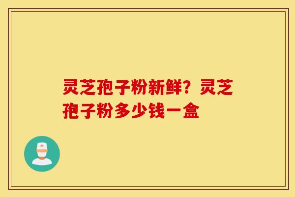 灵芝孢子粉新鲜？灵芝孢子粉多少钱一盒