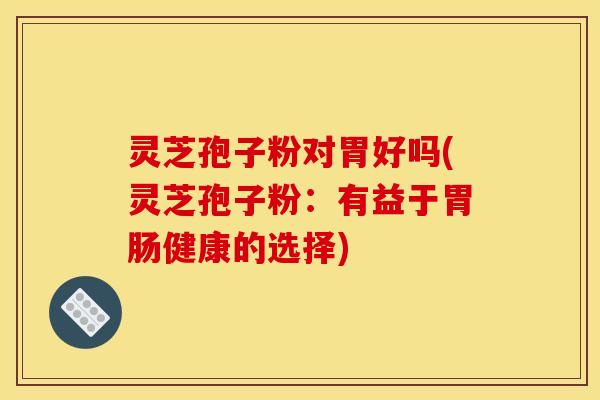 灵芝孢子粉对胃好吗(灵芝孢子粉：有益于胃肠健康的选择)