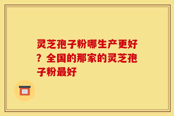 灵芝孢子粉哪生产更好？全国的那家的灵芝孢子粉最好