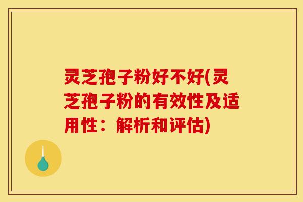 灵芝孢子粉好不好(灵芝孢子粉的有效性及适用性：解析和评估)