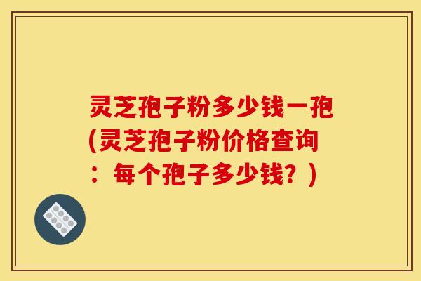 灵芝孢子粉多少钱一孢(灵芝孢子粉价格查询：每个孢子多少钱？)
