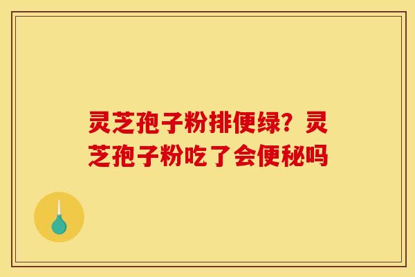 灵芝孢子粉排便绿？灵芝孢子粉吃了会吗