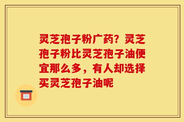 灵芝孢子粉广药？灵芝孢子粉比灵芝孢子油便宜那么多，有人却选择买灵芝孢子油呢