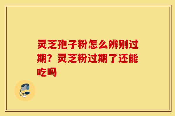 灵芝孢子粉怎么辨别过期？灵芝粉过期了还能吃吗